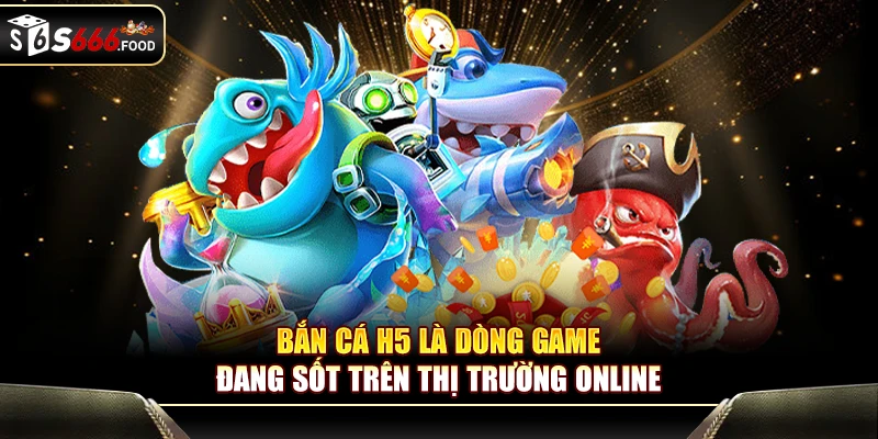 Bắn cá H5 là dòng game đang sốt trên thị trường online