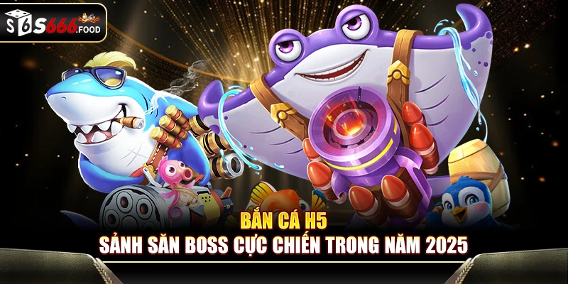 Bắn Cá H5 - Sảnh Săn Boss Cực Chiến Trong Năm 2025