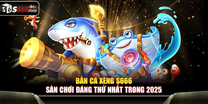 Bắn Cá Xèng S666 - Sân Chơi Đáng Thử Nhất Trong 2025