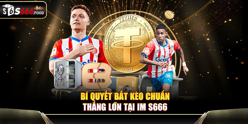 Bí quyết bắt kèo chuẩn, thắng lớn tại IM S666