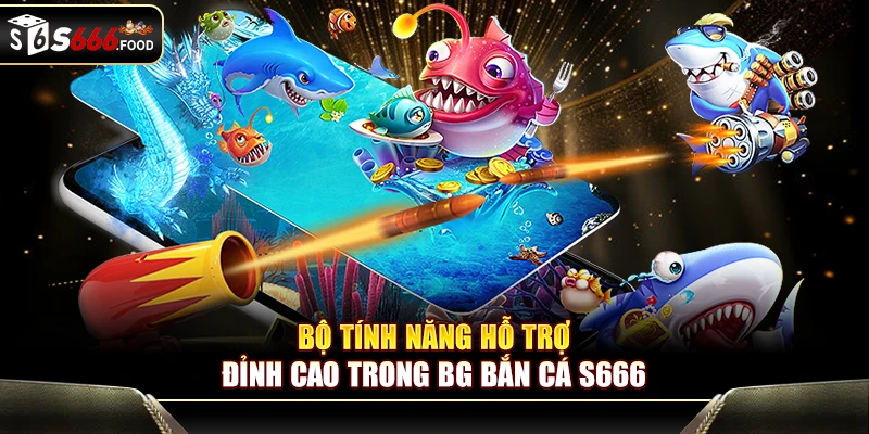 Hệ thống tính năng hỗ trợ tối ưu của BG Bắn Cá S666