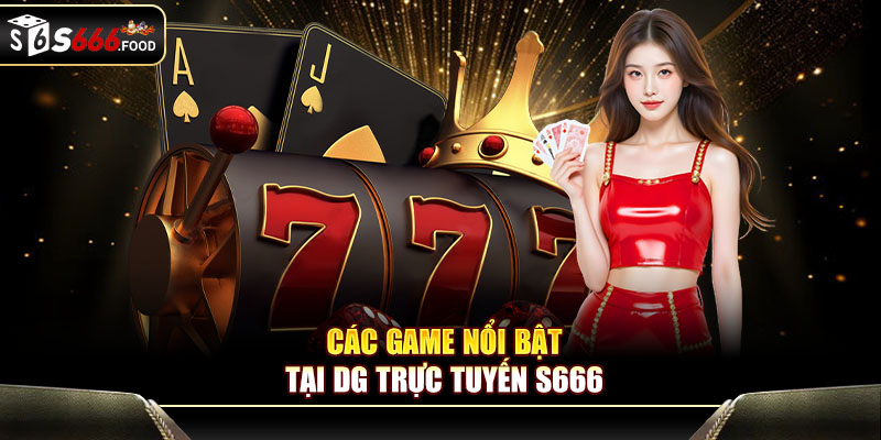 Các game nổi bật tại DG trực tuyến S666