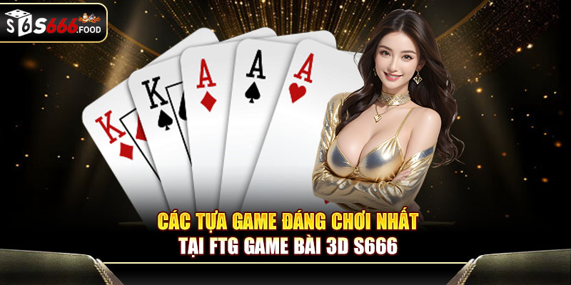 Các tựa game đáng chơi nhất tại FTG game bài 3D S666