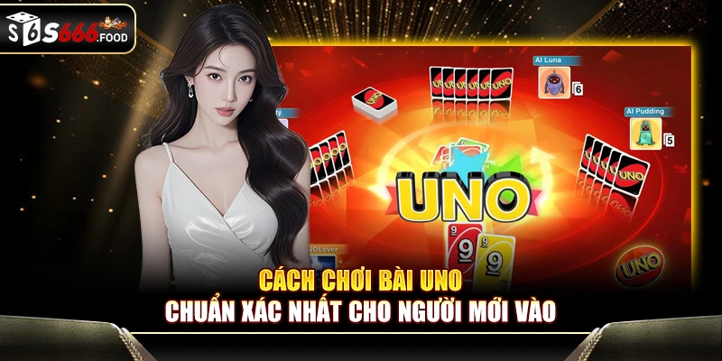 Cách Chơi Bài Uno Chuẩn Xác Nhất Cho Người Mới Vào