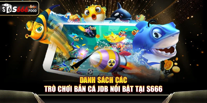 Danh sách các trò chơi bắn cá JDB nổi bật tại S666