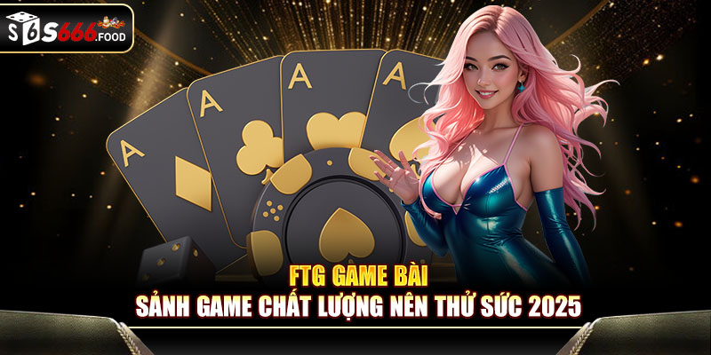 FTG game bài - Sảnh game chất lượng nên thử sức 2025