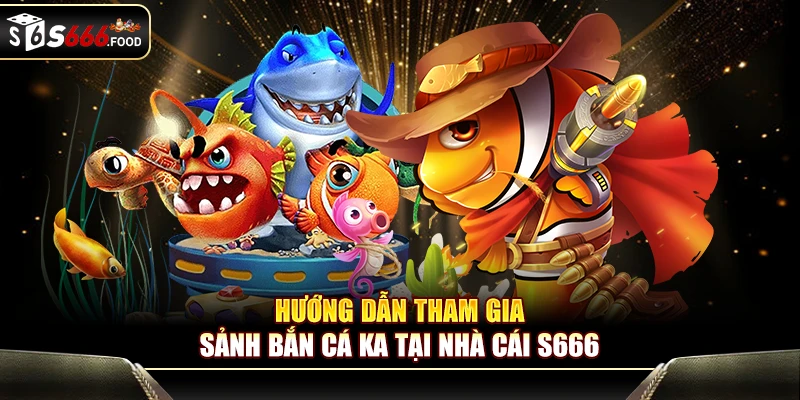 Hướng dẫn tham gia sảnh bắn cá KA tại nhà cái S666