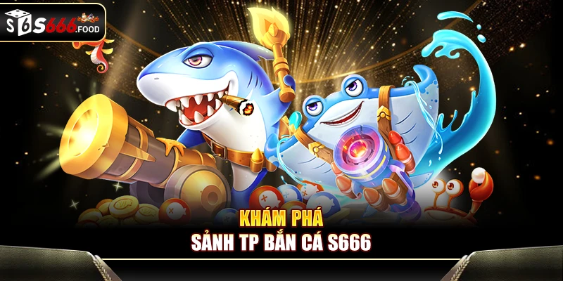 Sảnh TP bắn cá S666 - Trải nghiệm giải trí đổi thưởng