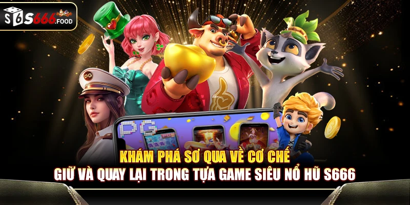 Khám phá sơ qua về cơ chế giữ và quay lại trong tựa game Siêu Nổ Hũ S666