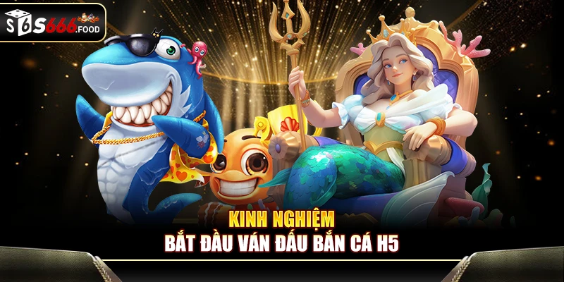 Kinh nghiệm bắt đầu ván đấu bắn cá H5