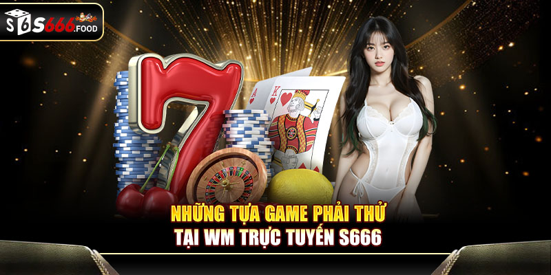 Những tựa game phải thử tại WM trực tuyến S666