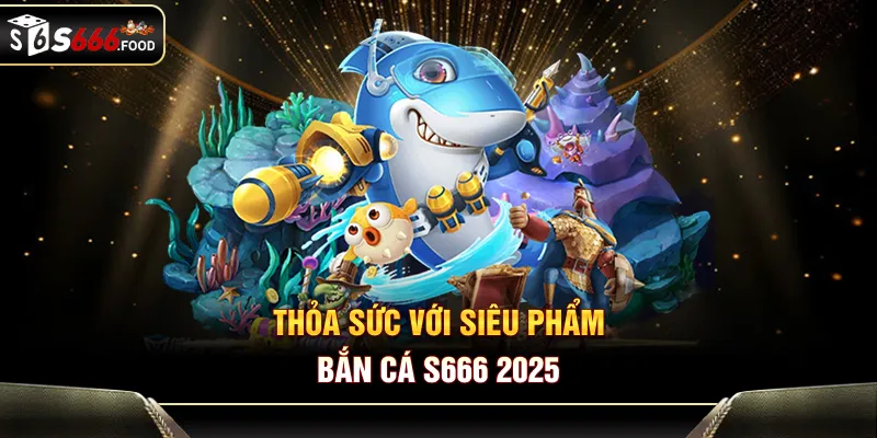 Thỏa sức với siêu phẩm bắn cá S666 2025