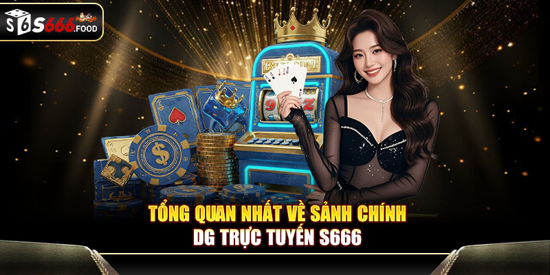 Tổng quan nhất về sảnh chính DG trực tuyến S666