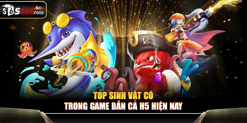 Top sinh vật có trong game bắn cá H5 hiện nay
