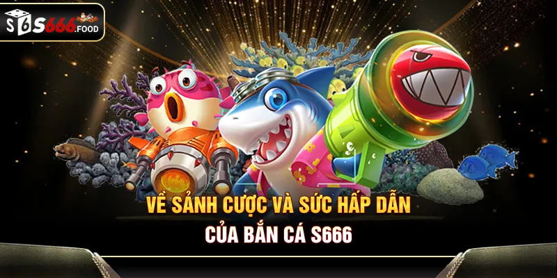 Về sảnh cược và sức hấp dẫn của bắn cá S666